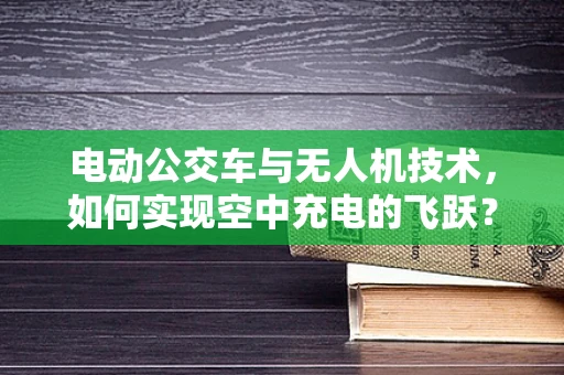 电动公交车与无人机技术，如何实现空中充电的飞跃？
