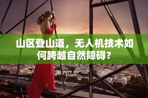 山区登山道，无人机技术如何跨越自然障碍？