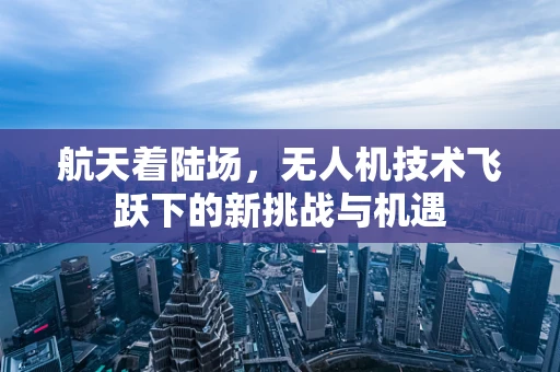 航天着陆场，无人机技术飞跃下的新挑战与机遇