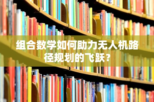 组合数学如何助力无人机路径规划的飞跃？
