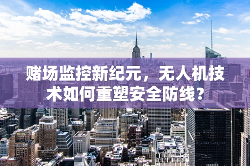 赌场监控新纪元，无人机技术如何重塑安全防线？