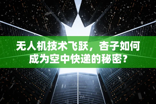无人机技术飞跃，杏子如何成为空中快递的秘密？