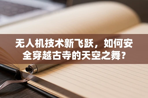 无人机技术新飞跃，如何安全穿越古寺的天空之舞？