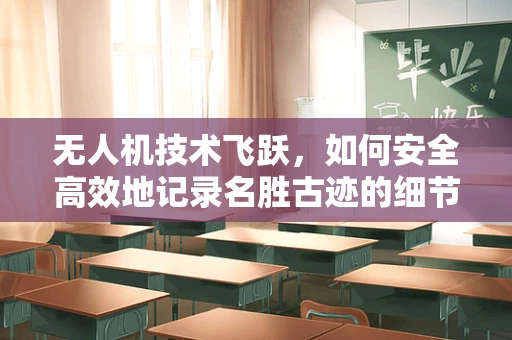无人机技术飞跃，如何安全高效地记录名胜古迹的细节？