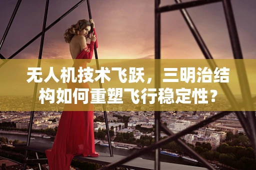 无人机技术飞跃，三明治结构如何重塑飞行稳定性？