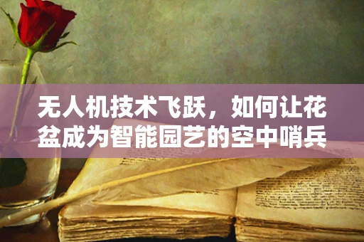 无人机技术飞跃，如何让花盆成为智能园艺的空中哨兵？