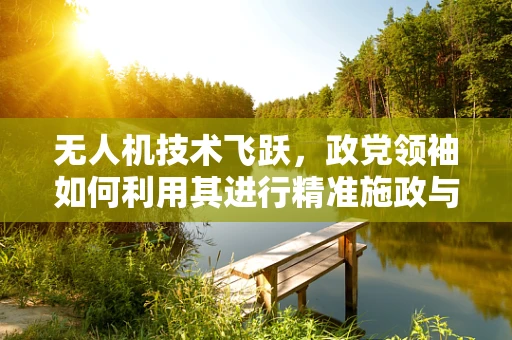 无人机技术飞跃，政党领袖如何利用其进行精准施政与民意沟通？