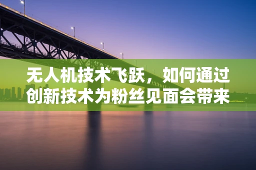 无人机技术飞跃，如何通过创新技术为粉丝见面会带来全新体验？