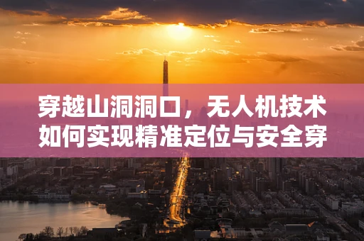 穿越山洞洞口，无人机技术如何实现精准定位与安全穿越？
