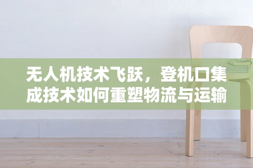 无人机技术飞跃，登机口集成技术如何重塑物流与运输？