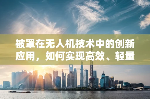 被罩在无人机技术中的创新应用，如何实现高效、轻量化的保护与维护？