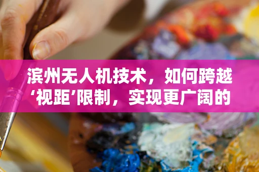 滨州无人机技术，如何跨越‘视距’限制，实现更广阔的飞行自由？