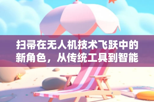 扫帚在无人机技术飞跃中的新角色，从传统工具到智能导航的桥梁