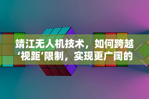 靖江无人机技术，如何跨越‘视距’限制，实现更广阔的飞行自由？