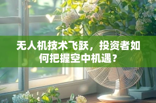 无人机技术飞跃，投资者如何把握空中机遇？