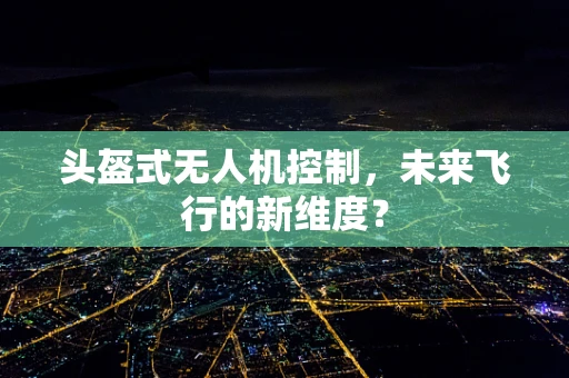 头盔式无人机控制，未来飞行的新维度？