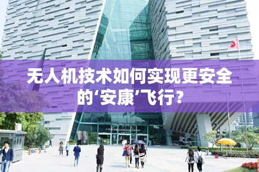 无人机技术如何实现更安全的‘安康’飞行？
