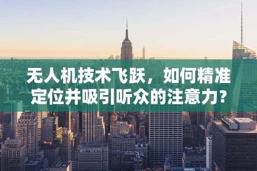 无人机技术飞跃，如何精准定位并吸引听众的注意力？