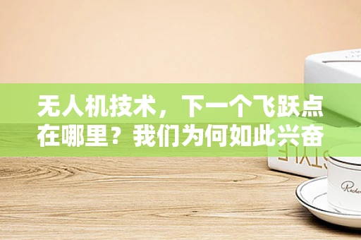 无人机技术，下一个飞跃点在哪里？我们为何如此兴奋？
