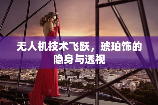 无人机技术飞跃，琥珀饰的隐身与透视