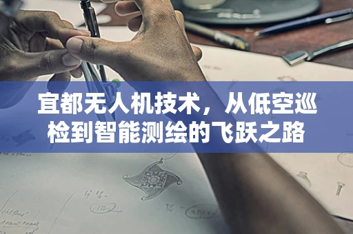 宜都无人机技术，从低空巡检到智能测绘的飞跃之路