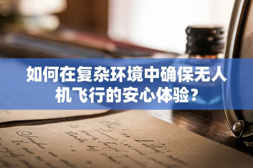 如何在复杂环境中确保无人机飞行的安心体验？