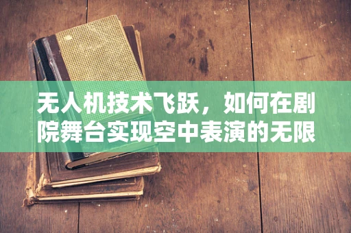 无人机技术飞跃，如何在剧院舞台实现空中表演的无限可能？