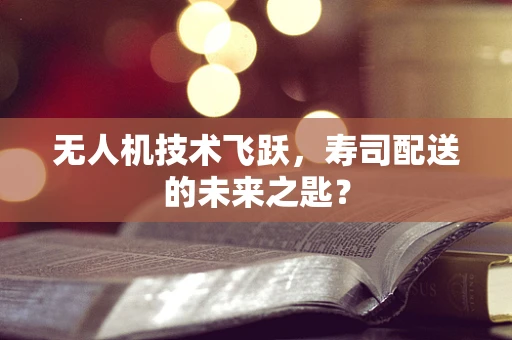 无人机技术飞跃，寿司配送的未来之匙？