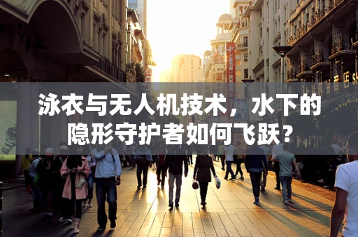 泳衣与无人机技术，水下的隐形守护者如何飞跃？