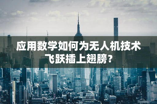 应用数学如何为无人机技术飞跃插上翅膀？