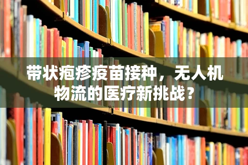 带状疱疹疫苗接种，无人机物流的医疗新挑战？