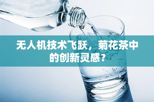 无人机技术飞跃，菊花茶中的创新灵感？