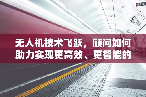 无人机技术飞跃，顾问如何助力实现更高效、更智能的飞行？
