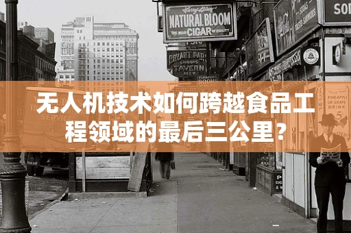 无人机技术如何跨越食品工程领域的最后三公里？