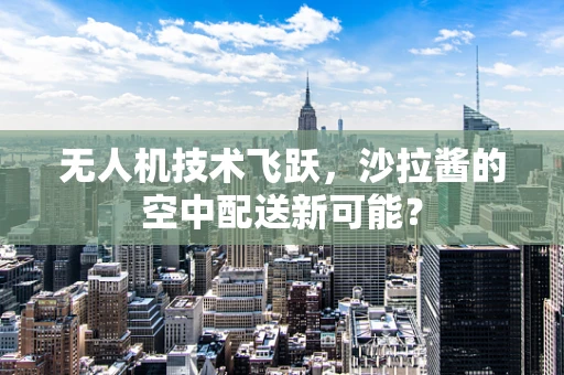 无人机技术飞跃，沙拉酱的空中配送新可能？