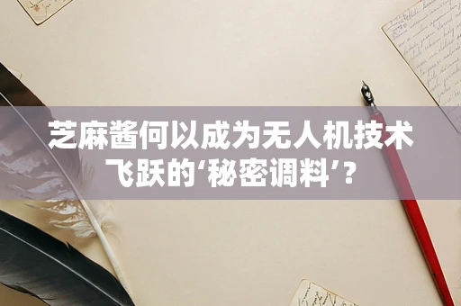 芝麻酱何以成为无人机技术飞跃的‘秘密调料’？