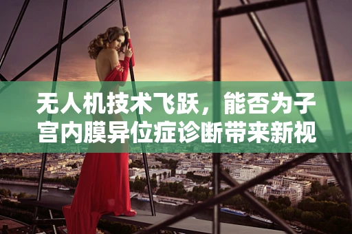 无人机技术飞跃，能否为子宫内膜异位症诊断带来新视角？