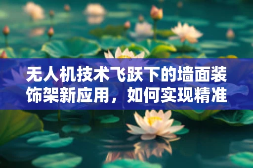 无人机技术飞跃下的墙面装饰架新应用，如何实现精准挂载与安全取放？