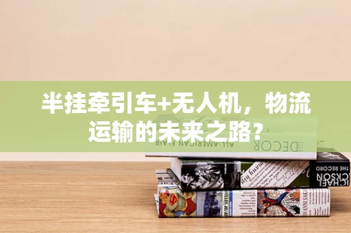 半挂牵引车+无人机，物流运输的未来之路？
