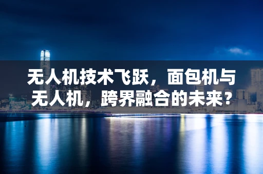 无人机技术飞跃，面包机与无人机，跨界融合的未来？