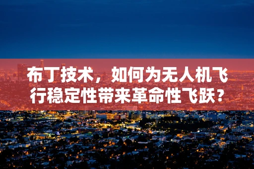 布丁技术，如何为无人机飞行稳定性带来革命性飞跃？