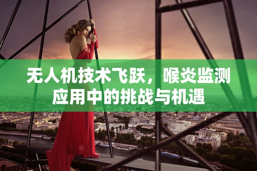 无人机技术飞跃，喉炎监测应用中的挑战与机遇