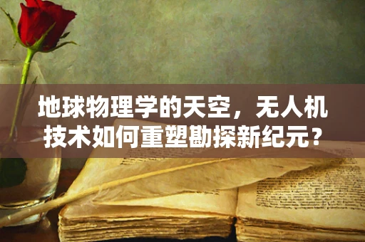 地球物理学的天空，无人机技术如何重塑勘探新纪元？