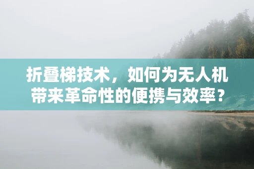 折叠梯技术，如何为无人机带来革命性的便携与效率？