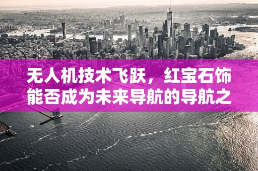 无人机技术飞跃，红宝石饰能否成为未来导航的导航之星？