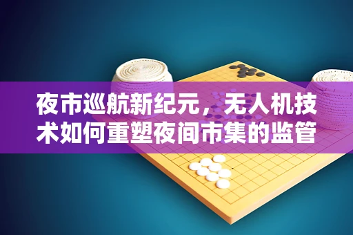 夜市巡航新纪元，无人机技术如何重塑夜间市集的监管与体验？