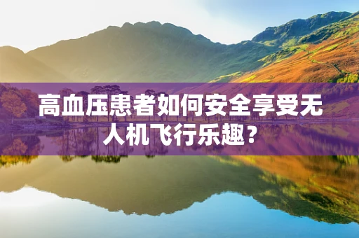 高血压患者如何安全享受无人机飞行乐趣？