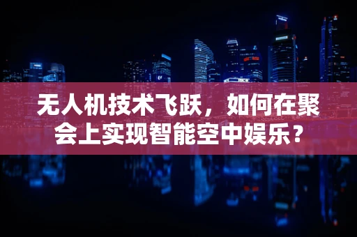 无人机技术飞跃，如何在聚会上实现智能空中娱乐？