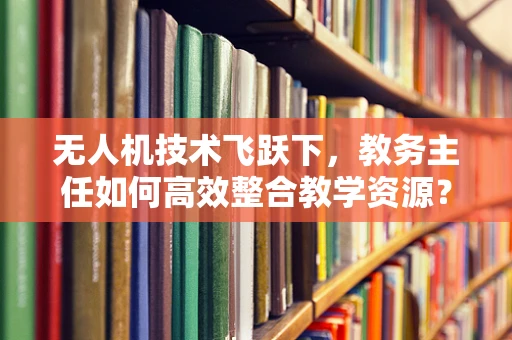 无人机技术飞跃下，教务主任如何高效整合教学资源？