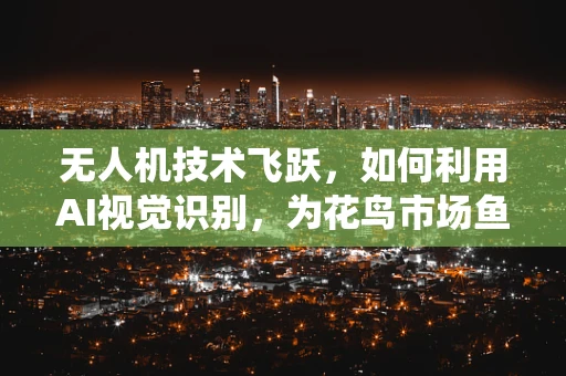 无人机技术飞跃，如何利用AI视觉识别，为花鸟市场鱼缸打造智能监控系统？